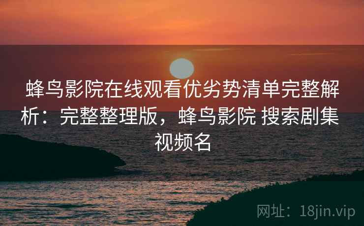 蜂鸟影院在线观看优劣势清单完整解析：完整整理版，蜂鸟影院 搜索剧集 视频名