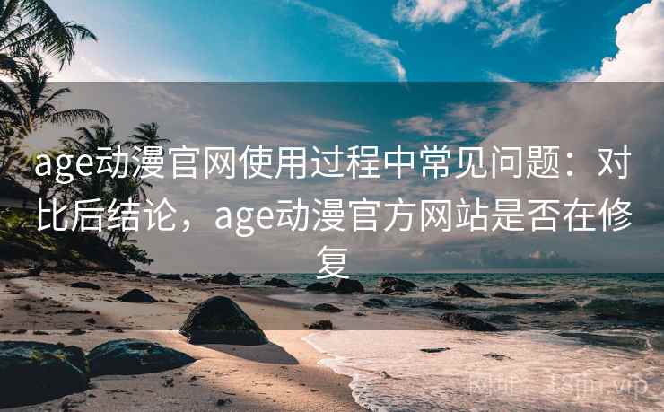 age动漫官网使用过程中常见问题：对比后结论，age动漫官方网站是否在修复