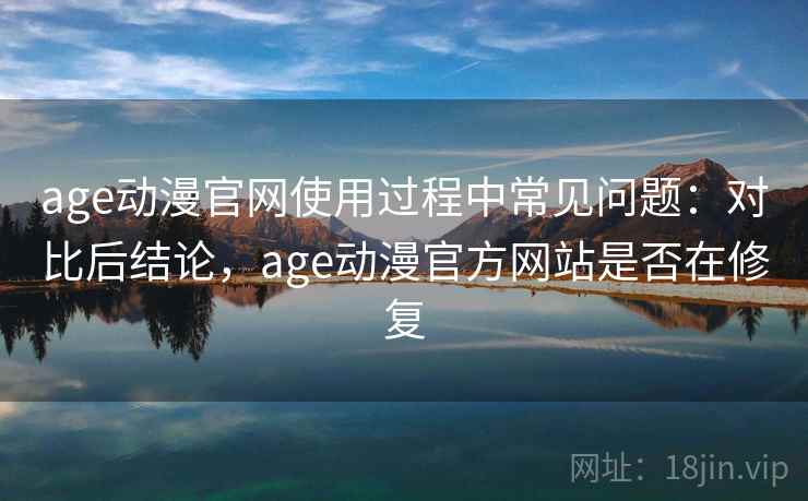 age动漫官网使用过程中常见问题：对比后结论，age动漫官方网站是否在修复