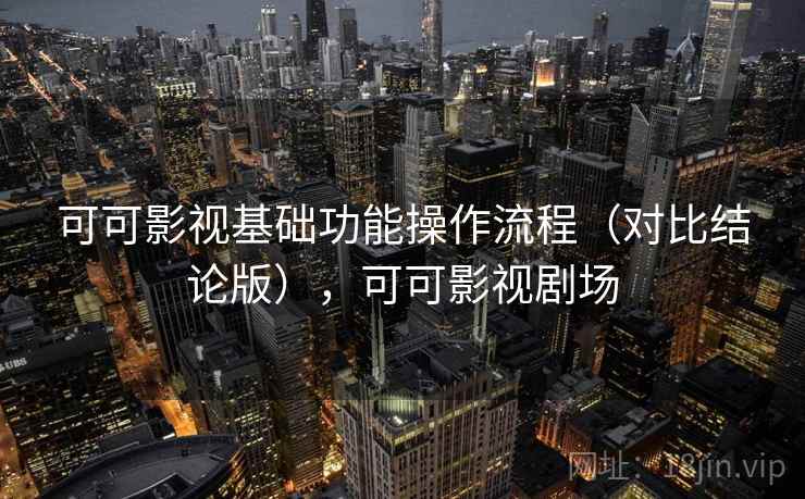 可可影视基础功能操作流程（对比结论版），可可影视剧场