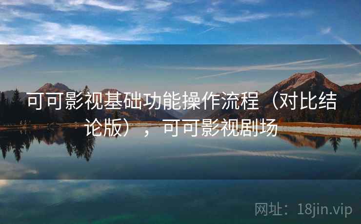 可可影视基础功能操作流程（对比结论版），可可影视剧场