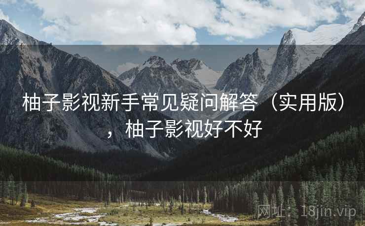 柚子影视新手常见疑问解答（实用版），柚子影视好不好