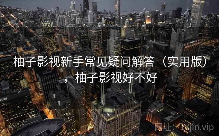 柚子影视新手常见疑问解答(实用版),柚子影视好不好 柚子影视新手常见疑问解答(实用版),柚子影视好不好