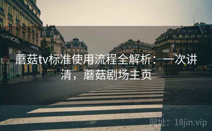 蘑菇tv标准使用流程全解析：一次讲清，蘑菇剧场主页