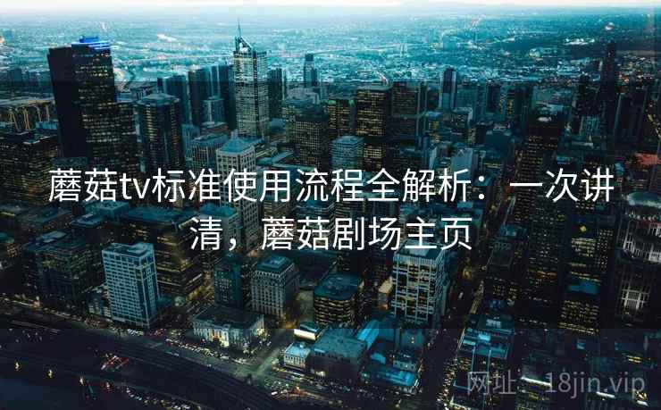 蘑菇tv标准使用流程全解析:一次讲清,蘑菇剧场主页 蘑菇tv标准使用流程全解析:一次讲清,蘑菇剧场主页