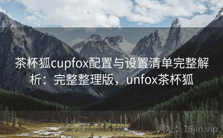 茶杯狐cupfox配置与设置清单完整解析:完整整理版,unfox茶杯狐 茶杯狐cupfox配置与设置清单完整解析:完整整理版,unfox茶杯狐