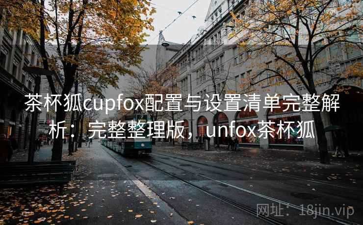 茶杯狐cupfox配置与设置清单完整解析：完整整理版，unfox茶杯狐