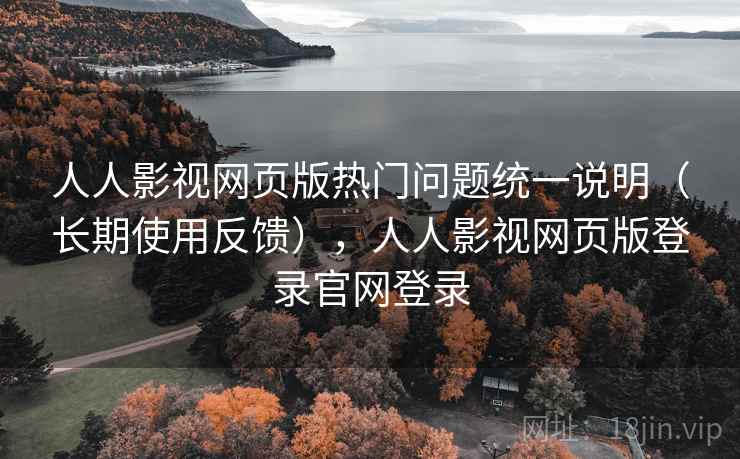 人人影视网页版热门问题统一说明（长期使用反馈），人人影视网页版登录官网登录
