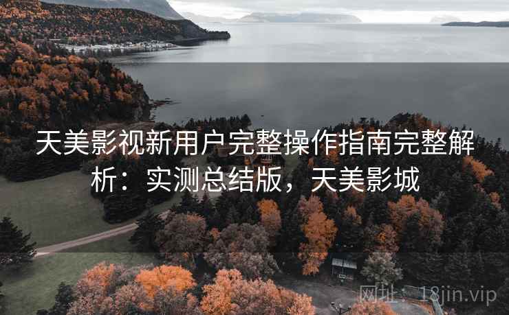 天美影视新用户完整操作指南完整解析：实测总结版，天美影城