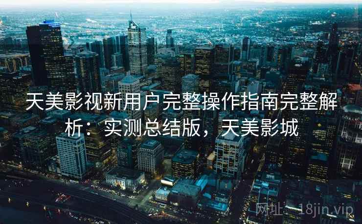 天美影视新用户完整操作指南完整解析:实测总结版,天美影城 天美影视新用户完整操作指南完整解析:实测总结版,天美影城