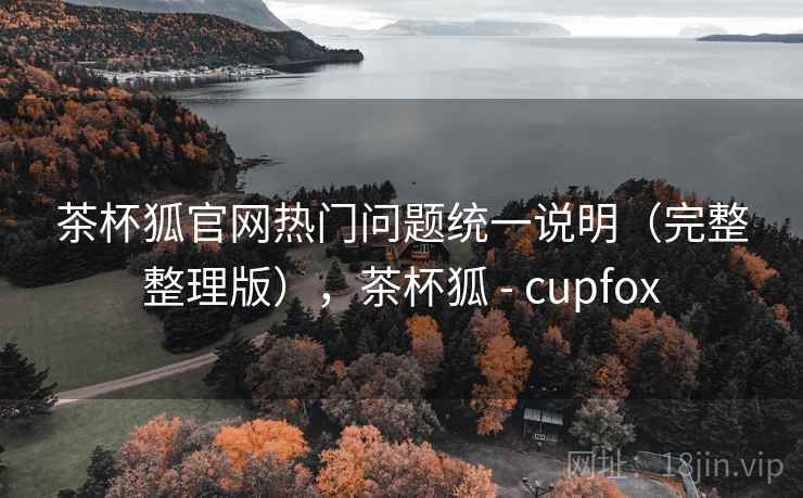 茶杯狐官网热门问题统一说明（完整整理版），茶杯狐 - cupfox