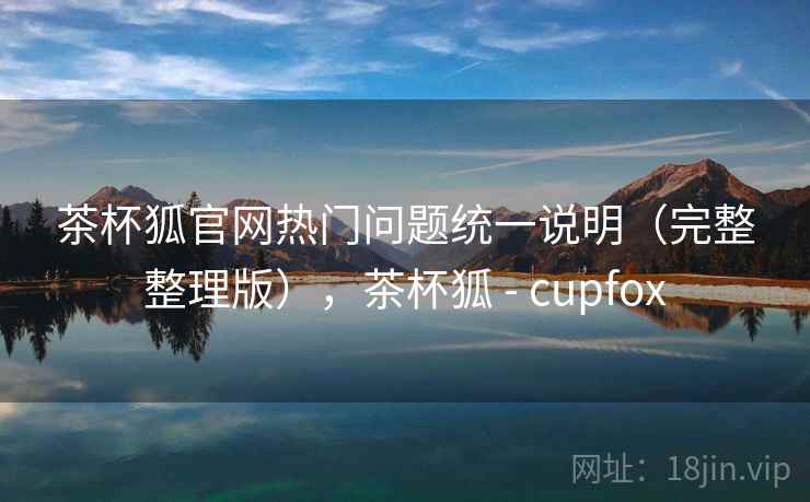 茶杯狐官网热门问题统一说明(完整整理版),茶杯狐 - cupfox 茶杯狐官网热门问题统一说明(完整整理版),茶杯狐 - cupfox
