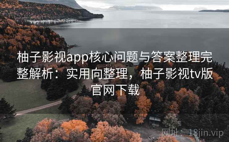 柚子影视app核心问题与答案整理完整解析：实用向整理，柚子影视tv版官网下载