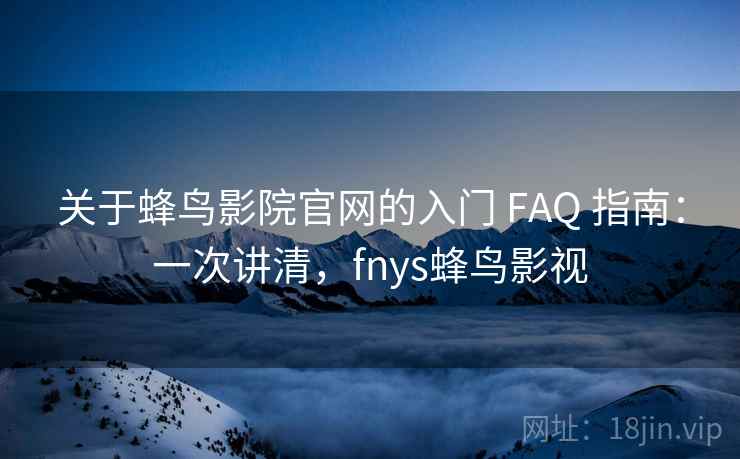 关于蜂鸟影院官网的入门 FAQ 指南：一次讲清，fnys蜂鸟影视