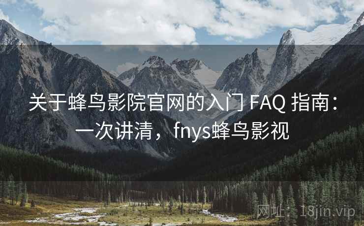 关于蜂鸟影院官网的入门 FAQ 指南:一次讲清,fnys蜂鸟影视 关于蜂鸟影院官网的入门 FAQ 指南:一次讲清,fnys蜂鸟影视