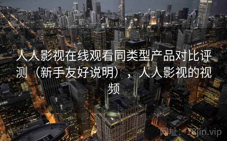人人影视在线观看同类型产品对比评测（新手友好说明），人人影视的视频