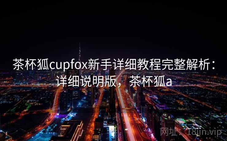 茶杯狐cupfox新手详细教程完整解析:详细说明版,茶杯狐a 茶杯狐cupfox新手详细教程完整解析:详细说明版,茶杯狐a