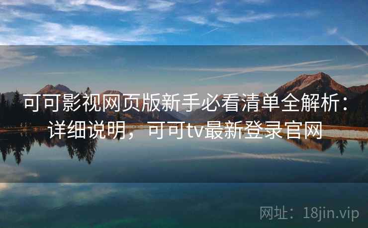 可可影视网页版新手必看清单全解析：详细说明，可可tv最新登录官网