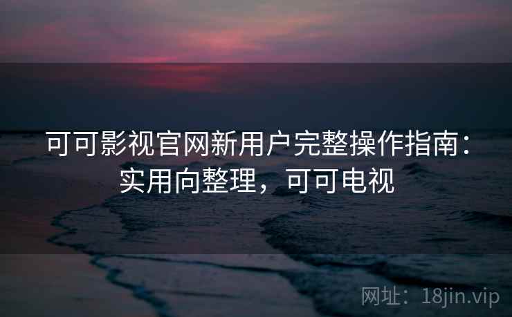可可影视官网新用户完整操作指南：实用向整理，可可电视