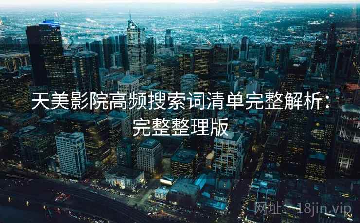 天美影院高频搜索词清单完整解析：完整整理版