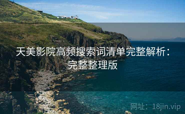 天美影院高频搜索词清单完整解析:完整整理版 天美影院高频搜索词清单完整解析:完整整理版