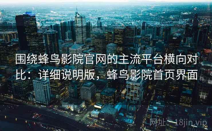 围绕蜂鸟影院官网的主流平台横向对比：详细说明版，蜂鸟影院首页界面