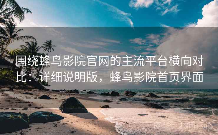 围绕蜂鸟影院官网的主流平台横向对比:详细说明版,蜂鸟影院首页界面 围绕蜂鸟影院官网的主流平台横向对比:详细说明版,蜂鸟影院首页界面