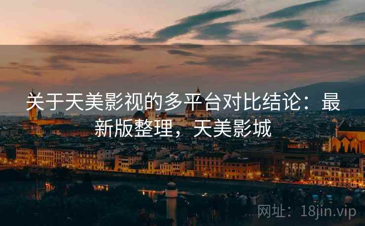 关于天美影视的多平台对比结论：最新版整理，天美影城