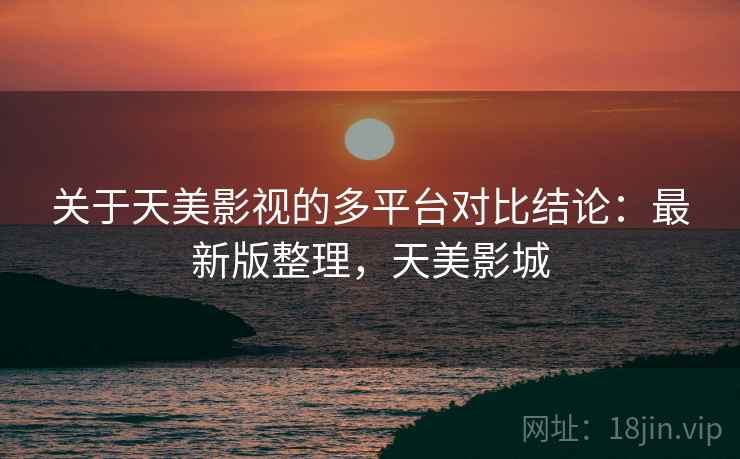 关于天美影视的多平台对比结论:最新版整理,天美影城 关于天美影视的多平台对比结论:最新版整理,天美影城