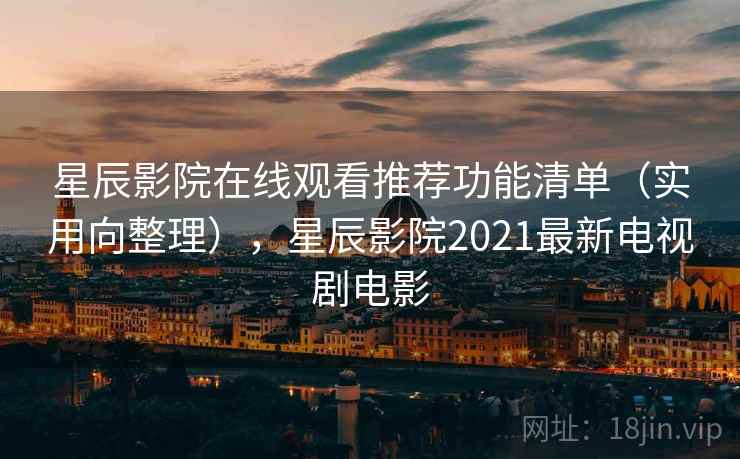 星辰影院在线观看推荐功能清单（实用向整理），星辰影院2021最新电视剧电影