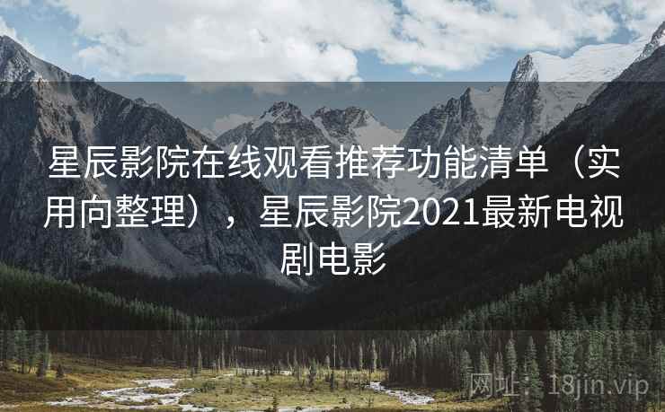星辰影院在线观看推荐功能清单(实用向整理),星辰影院2021最新电视剧电影 星辰影院在线观看推荐功能清单(实用向整理),星辰影院2021最新电视剧电影