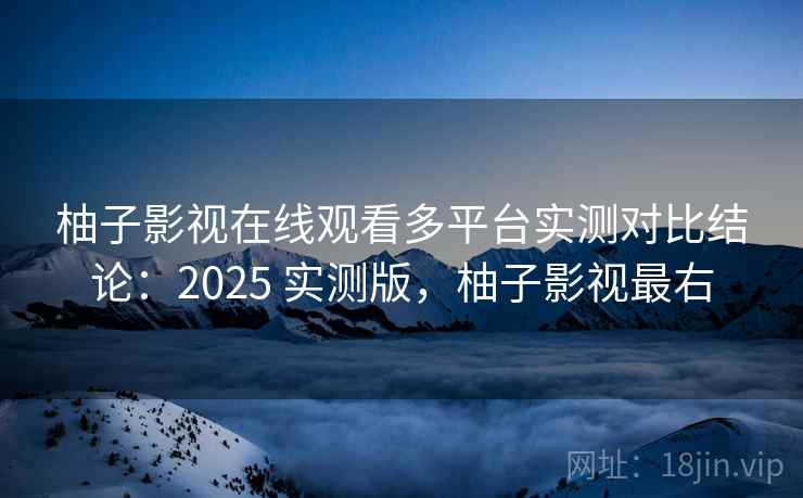 柚子影视在线观看多平台实测对比结论：2025 实测版，柚子影视最右
