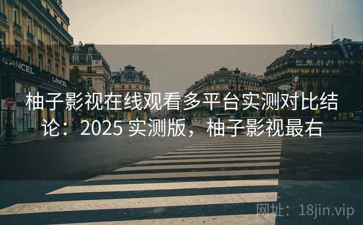 柚子影视在线观看多平台实测对比结论：2025 实测版，柚子影视最右
