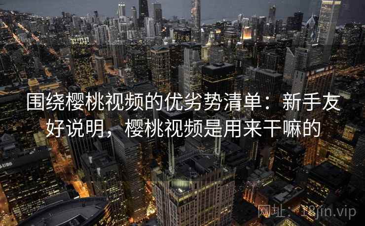 围绕樱桃视频的优劣势清单:新手友好说明,樱桃视频是用来干嘛的 围绕樱桃视频的优劣势清单:新手友好说明,樱桃视频是用来干嘛的