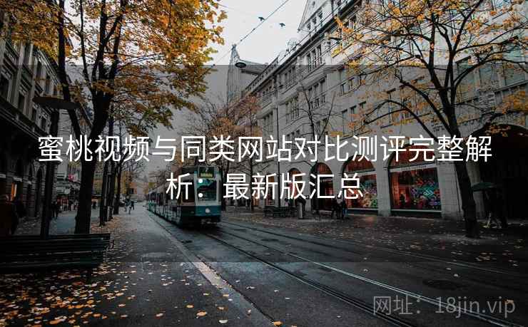 蜜桃视频与同类网站对比测评完整解析：最新版汇总