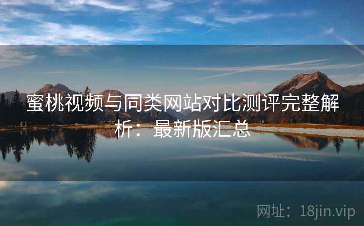 蜜桃视频与同类网站对比测评完整解析：最新版汇总