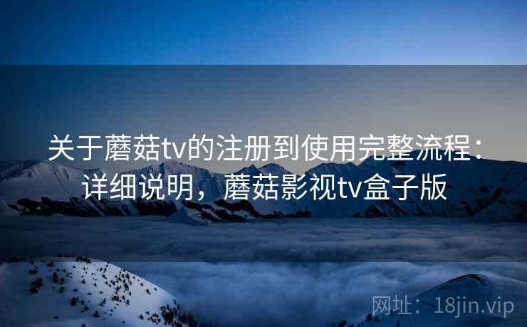 关于蘑菇tv的注册到使用完整流程：详细说明，蘑菇影视tv盒子版
