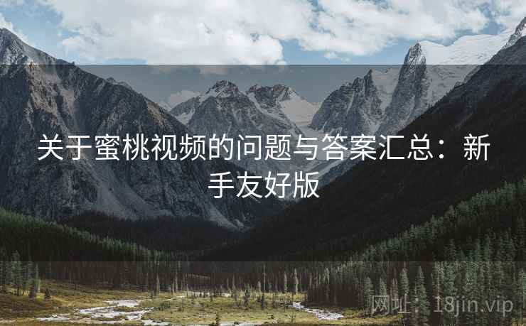 关于蜜桃视频的问题与答案汇总:新手友好版 关于蜜桃视频的问题与答案汇总:新手友好版