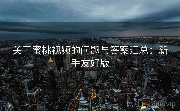 关于蜜桃视频的问题与答案汇总：新手友好版