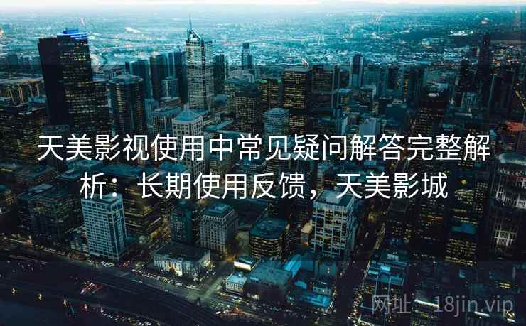 天美影视使用中常见疑问解答完整解析：长期使用反馈，天美影城