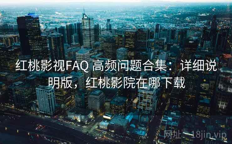 红桃影视FAQ 高频问题合集：详细说明版，红桃影院在哪下载