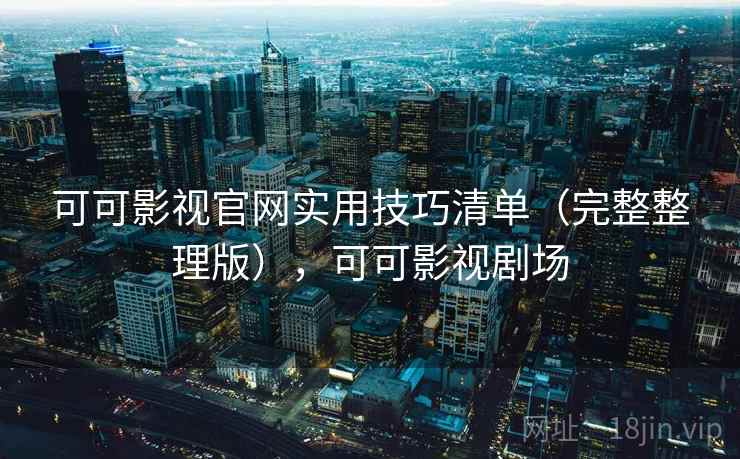 可可影视官网实用技巧清单(完整整理版),可可影视剧场 可可影视官网实用技巧清单(完整整理版),可可影视剧场