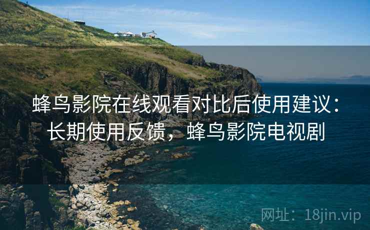 蜂鸟影院在线观看对比后使用建议：长期使用反馈，蜂鸟影院电视剧