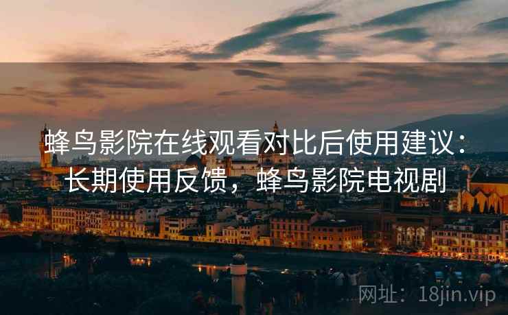 蜂鸟影院在线观看对比后使用建议:长期使用反馈,蜂鸟影院电视剧 蜂鸟影院在线观看对比后使用建议:长期使用反馈,蜂鸟影院电视剧