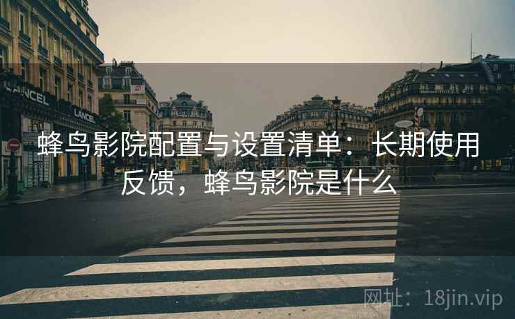 蜂鸟影院配置与设置清单：长期使用反馈，蜂鸟影院是什么