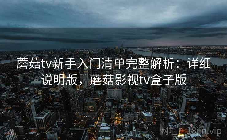 蘑菇tv新手入门清单完整解析：详细说明版，蘑菇影视tv盒子版