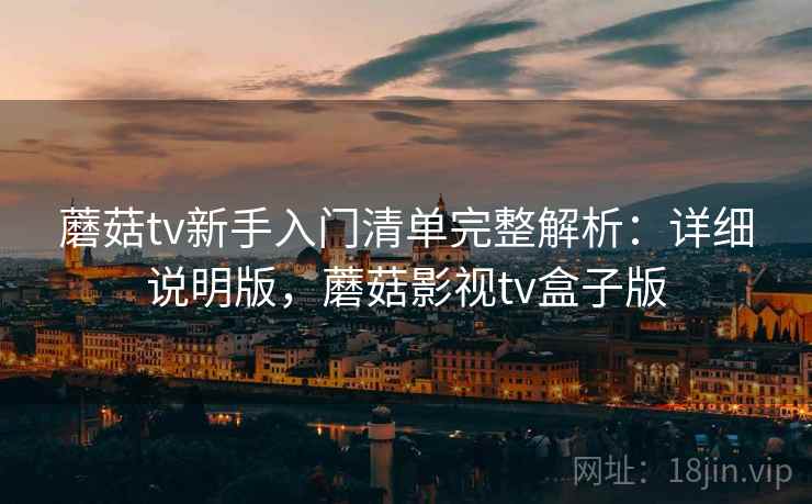 蘑菇tv新手入门清单完整解析:详细说明版,蘑菇影视tv盒子版 蘑菇tv新手入门清单完整解析:详细说明版,蘑菇影视tv盒子版
