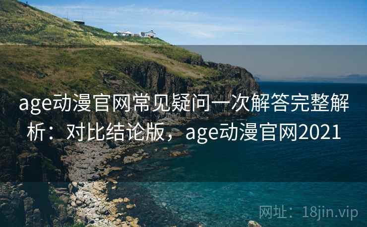 age动漫官网常见疑问一次解答完整解析：对比结论版，age动漫官网2021