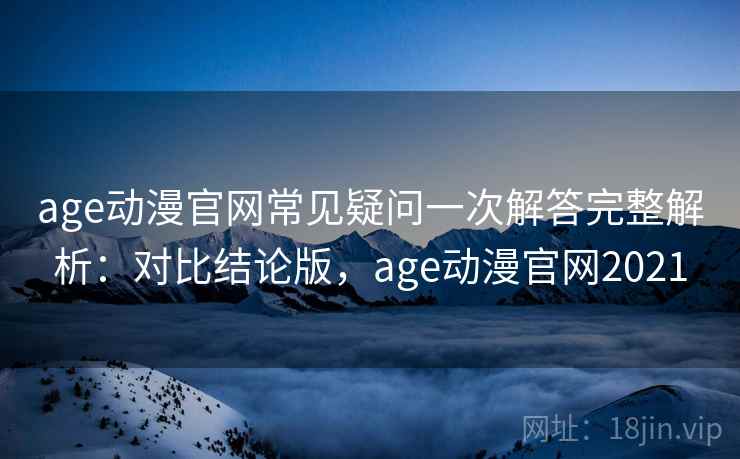 age动漫官网常见疑问一次解答完整解析:对比结论版,age动漫官网2021 age动漫官网常见疑问一次解答完整解析:对比结论版,age动漫官网2021