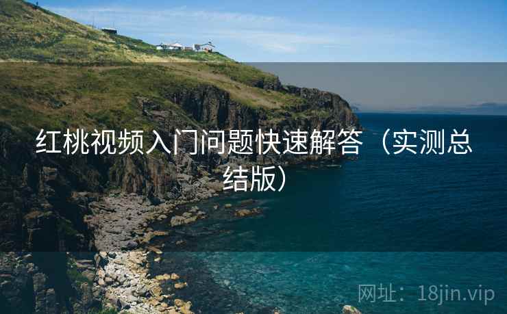 红桃视频入门问题快速解答（实测总结版）